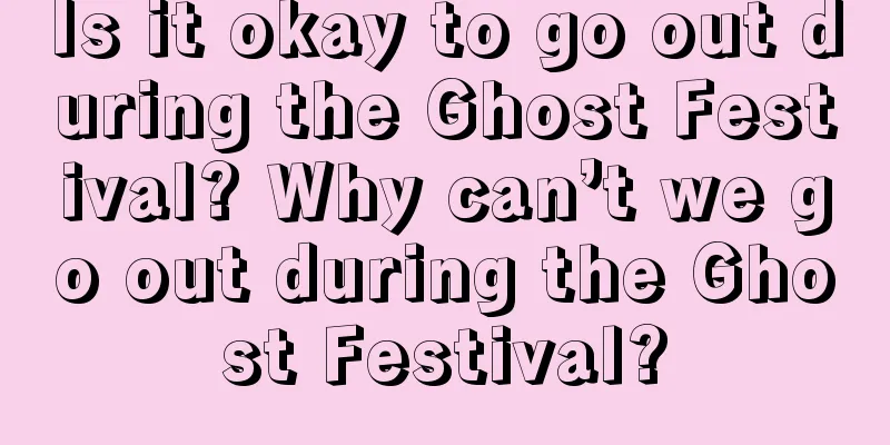 Is it okay to go out during the Ghost Festival? Why can’t we go out during the Ghost Festival?
