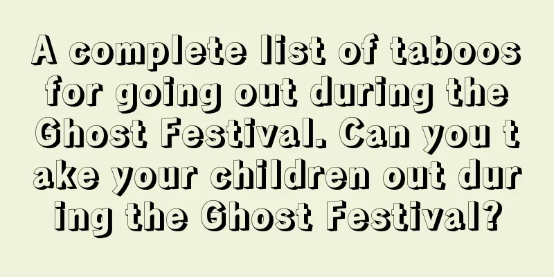 A complete list of taboos for going out during the Ghost Festival. Can you take your children out during the Ghost Festival?