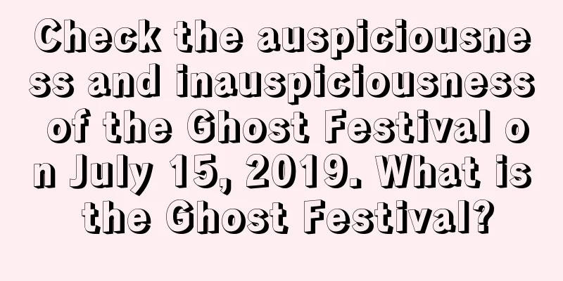 Check the auspiciousness and inauspiciousness of the Ghost Festival on July 15, 2019. What is the Ghost Festival?
