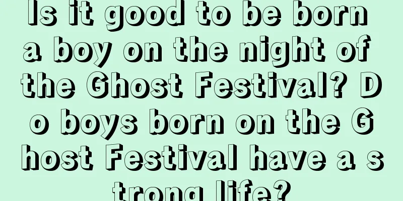 Is it good to be born a boy on the night of the Ghost Festival? Do boys born on the Ghost Festival have a strong life?