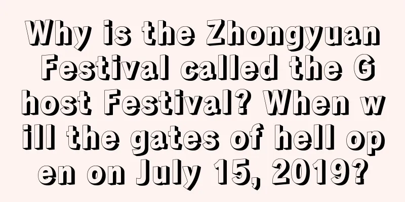 Why is the Zhongyuan Festival called the Ghost Festival? When will the gates of hell open on July 15, 2019?