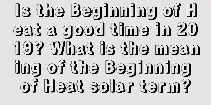 Is the Beginning of Heat a good time in 2019? What is the meaning of the Beginning of Heat solar term?