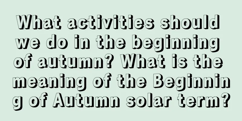 What activities should we do in the beginning of autumn? What is the meaning of the Beginning of Autumn solar term?