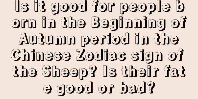 Is it good for people born in the Beginning of Autumn period in the Chinese Zodiac sign of the Sheep? Is their fate good or bad?