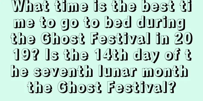 What time is the best time to go to bed during the Ghost Festival in 2019? Is the 14th day of the seventh lunar month the Ghost Festival?