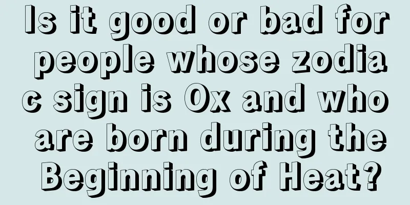 Is it good or bad for people whose zodiac sign is Ox and who are born during the Beginning of Heat?