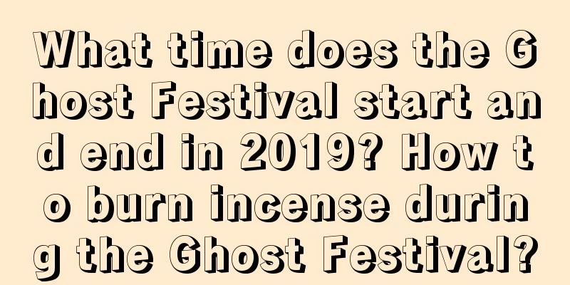 What time does the Ghost Festival start and end in 2019? How to burn incense during the Ghost Festival?