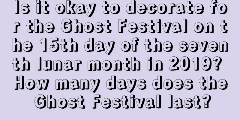 Is it okay to decorate for the Ghost Festival on the 15th day of the seventh lunar month in 2019? How many days does the Ghost Festival last?