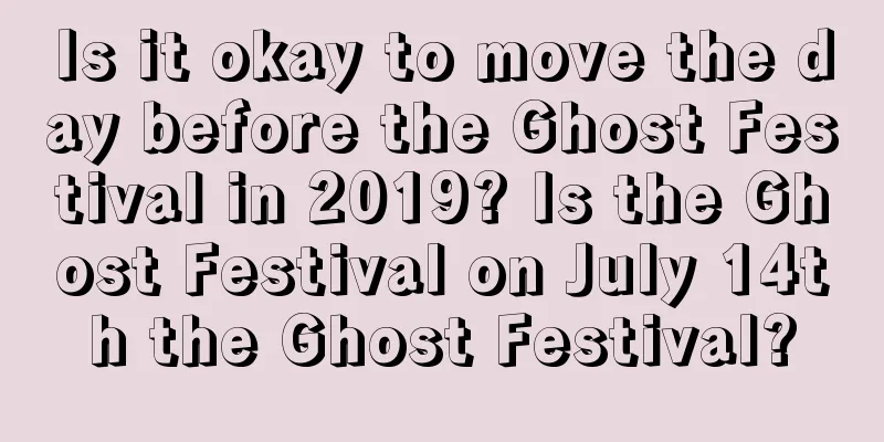 Is it okay to move the day before the Ghost Festival in 2019? Is the Ghost Festival on July 14th the Ghost Festival?