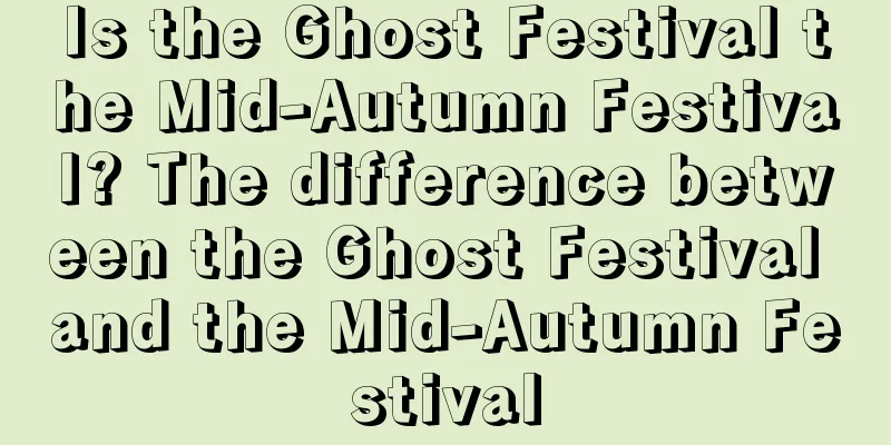 Is the Ghost Festival the Mid-Autumn Festival? The difference between the Ghost Festival and the Mid-Autumn Festival