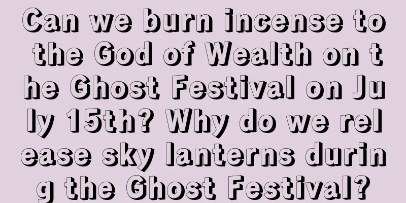 Can we burn incense to the God of Wealth on the Ghost Festival on July 15th? Why do we release sky lanterns during the Ghost Festival?
