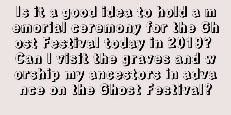 Is it a good idea to hold a memorial ceremony for the Ghost Festival today in 2019? Can I visit the graves and worship my ancestors in advance on the Ghost Festival?
