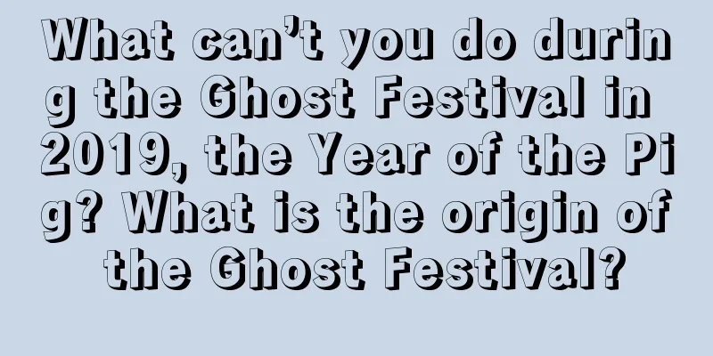 What can’t you do during the Ghost Festival in 2019, the Year of the Pig? What is the origin of the Ghost Festival?