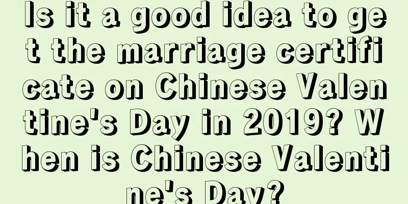 Is it a good idea to get the marriage certificate on Chinese Valentine's Day in 2019? When is Chinese Valentine's Day?