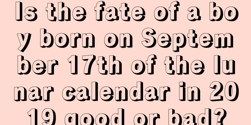 Is the fate of a boy born on September 17th of the lunar calendar in 2019 good or bad?