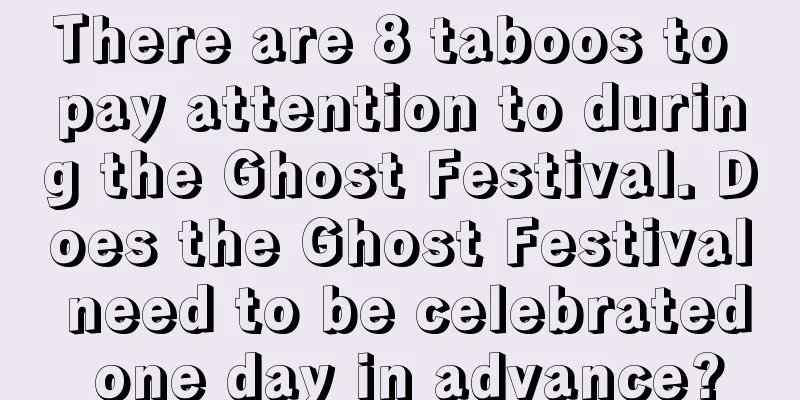 There are 8 taboos to pay attention to during the Ghost Festival. Does the Ghost Festival need to be celebrated one day in advance?