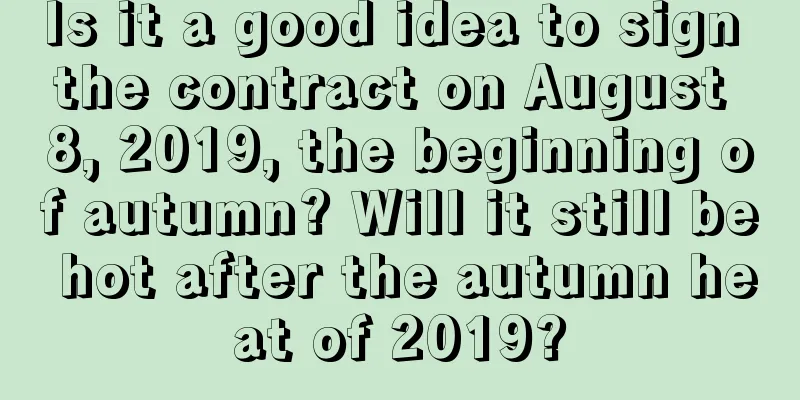 Is it a good idea to sign the contract on August 8, 2019, the beginning of autumn? Will it still be hot after the autumn heat of 2019?