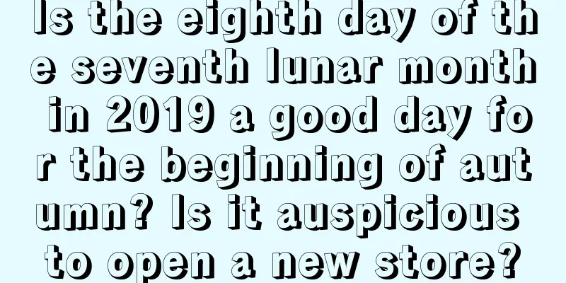 Is the eighth day of the seventh lunar month in 2019 a good day for the beginning of autumn? Is it auspicious to open a new store?