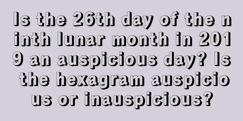 Is the 26th day of the ninth lunar month in 2019 an auspicious day? Is the hexagram auspicious or inauspicious?
