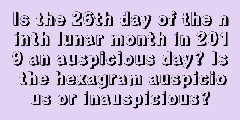 Is the 26th day of the ninth lunar month in 2019 an auspicious day? Is the hexagram auspicious or inauspicious?