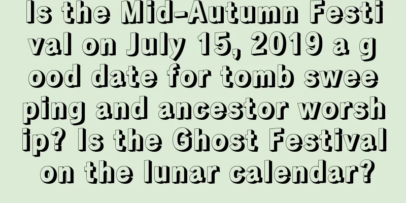 Is the Mid-Autumn Festival on July 15, 2019 a good date for tomb sweeping and ancestor worship? Is the Ghost Festival on the lunar calendar?