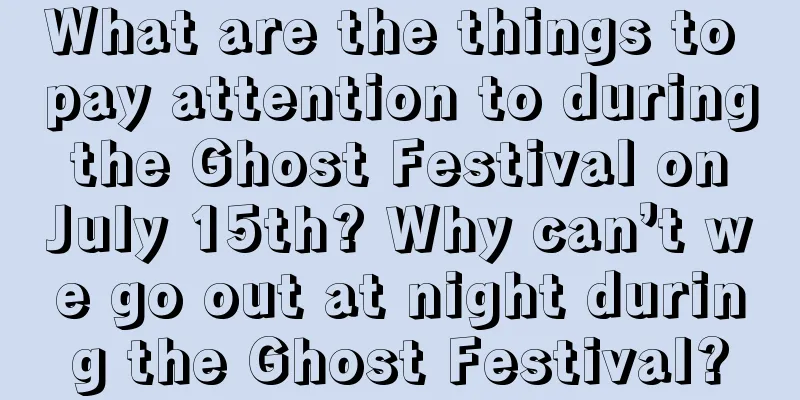 What are the things to pay attention to during the Ghost Festival on July 15th? Why can’t we go out at night during the Ghost Festival?