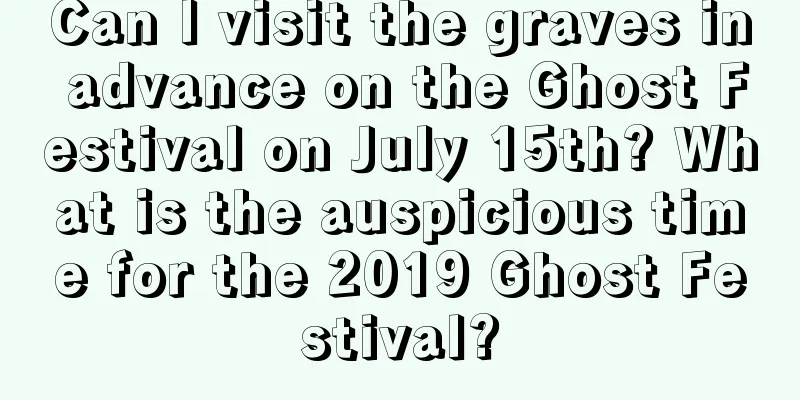 Can I visit the graves in advance on the Ghost Festival on July 15th? What is the auspicious time for the 2019 Ghost Festival?