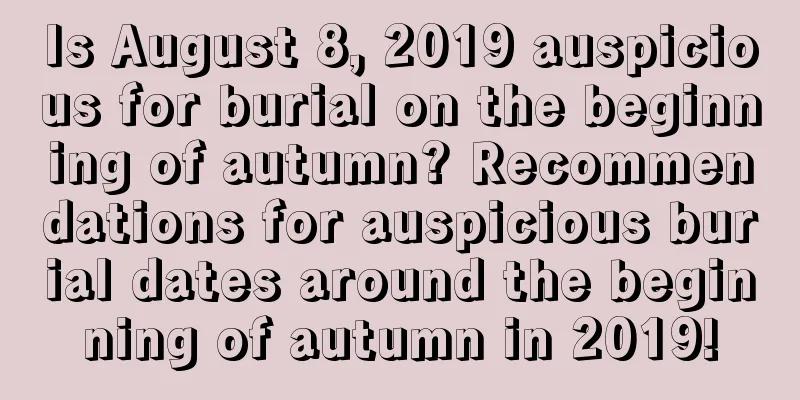 Is August 8, 2019 auspicious for burial on the beginning of autumn? Recommendations for auspicious burial dates around the beginning of autumn in 2019!