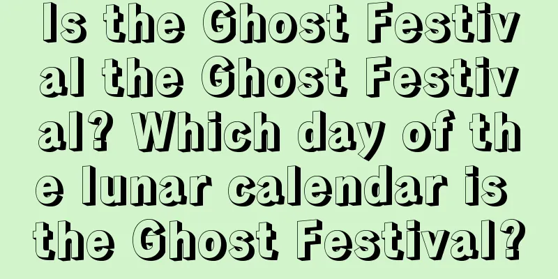 Is the Ghost Festival the Ghost Festival? Which day of the lunar calendar is the Ghost Festival?