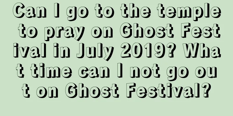 Can I go to the temple to pray on Ghost Festival in July 2019? What time can I not go out on Ghost Festival?