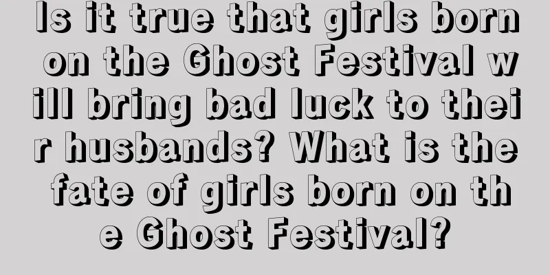 Is it true that girls born on the Ghost Festival will bring bad luck to their husbands? What is the fate of girls born on the Ghost Festival?