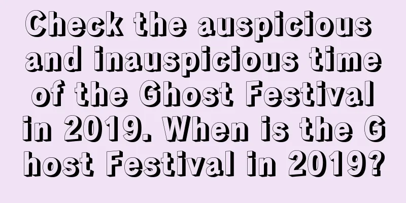 Check the auspicious and inauspicious time of the Ghost Festival in 2019. When is the Ghost Festival in 2019?