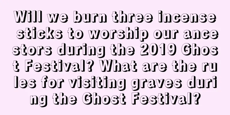 Will we burn three incense sticks to worship our ancestors during the 2019 Ghost Festival? What are the rules for visiting graves during the Ghost Festival?