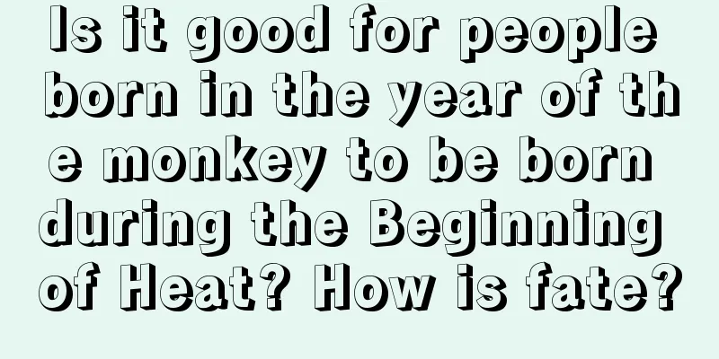 Is it good for people born in the year of the monkey to be born during the Beginning of Heat? How is fate?