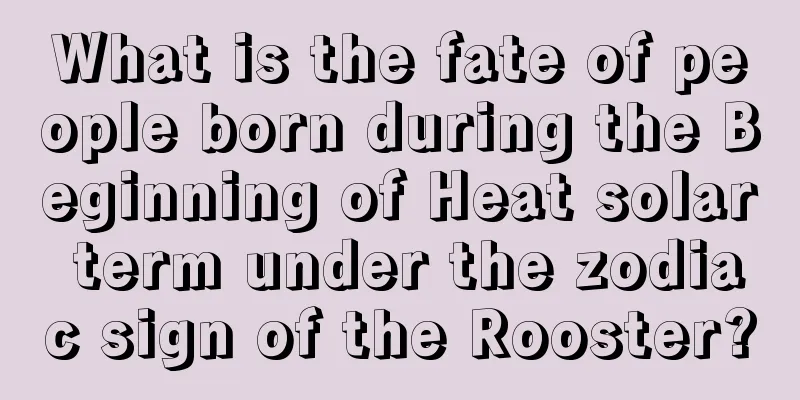 What is the fate of people born during the Beginning of Heat solar term under the zodiac sign of the Rooster?