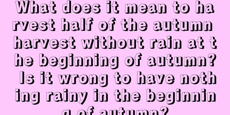 What does it mean to harvest half of the autumn harvest without rain at the beginning of autumn? Is it wrong to have nothing rainy in the beginning of autumn?
