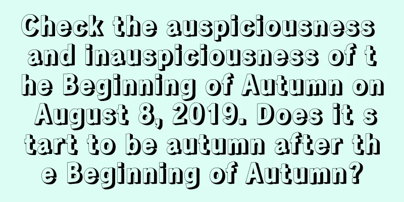 Check the auspiciousness and inauspiciousness of the Beginning of Autumn on August 8, 2019. Does it start to be autumn after the Beginning of Autumn?