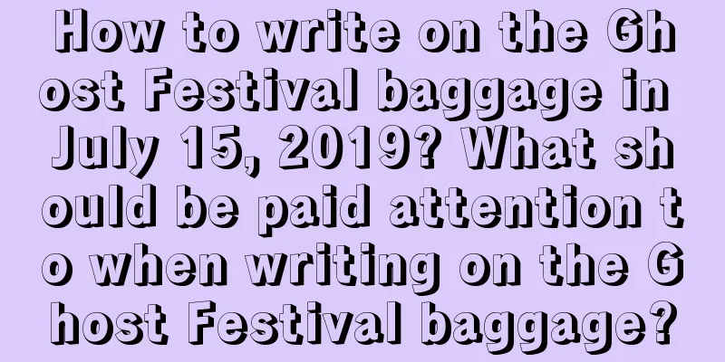 How to write on the Ghost Festival baggage in July 15, 2019? What should be paid attention to when writing on the Ghost Festival baggage?