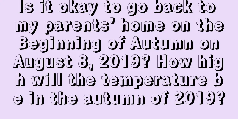 Is it okay to go back to my parents’ home on the Beginning of Autumn on August 8, 2019? How high will the temperature be in the autumn of 2019?