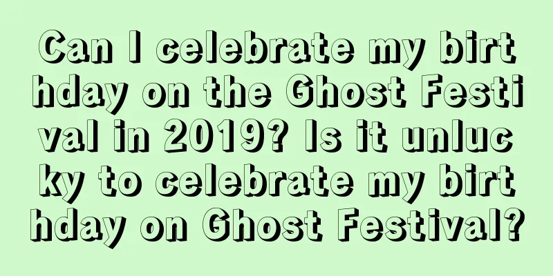 Can I celebrate my birthday on the Ghost Festival in 2019? Is it unlucky to celebrate my birthday on Ghost Festival?