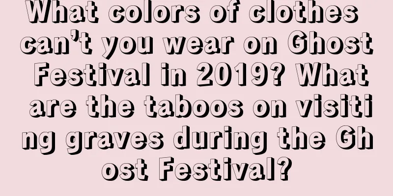 What colors of clothes can’t you wear on Ghost Festival in 2019? What are the taboos on visiting graves during the Ghost Festival?