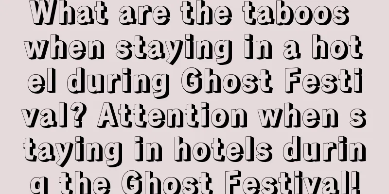 What are the taboos when staying in a hotel during Ghost Festival? Attention when staying in hotels during the Ghost Festival!