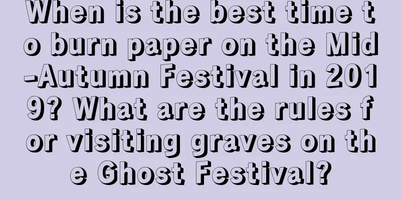 When is the best time to burn paper on the Mid-Autumn Festival in 2019? What are the rules for visiting graves on the Ghost Festival?