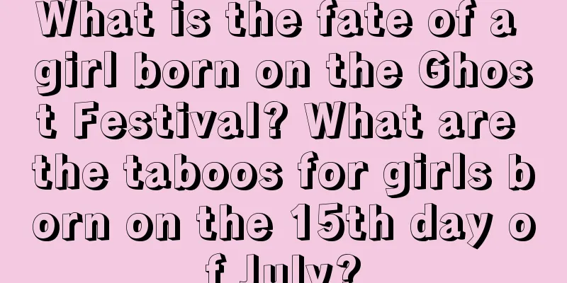 What is the fate of a girl born on the Ghost Festival? What are the taboos for girls born on the 15th day of July?