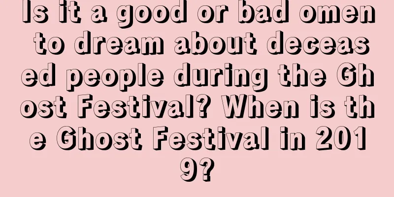 Is it a good or bad omen to dream about deceased people during the Ghost Festival? When is the Ghost Festival in 2019?
