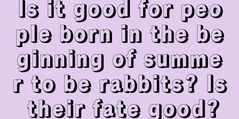 Is it good for people born in the beginning of summer to be rabbits? Is their fate good?