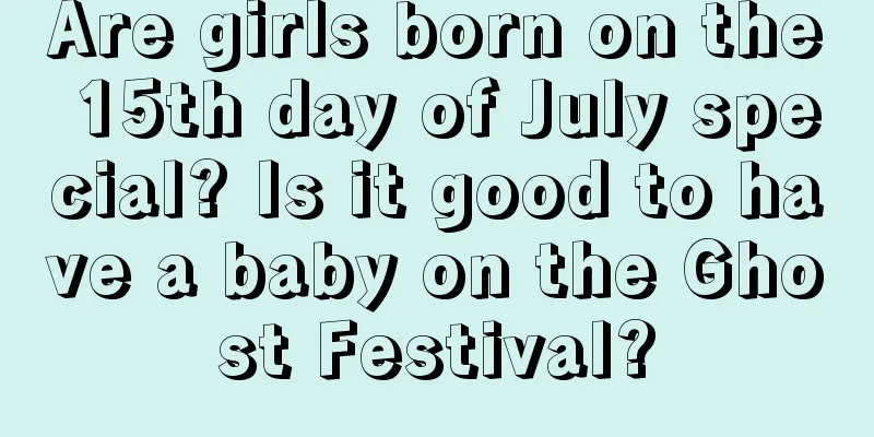 Are girls born on the 15th day of July special? Is it good to have a baby on the Ghost Festival?