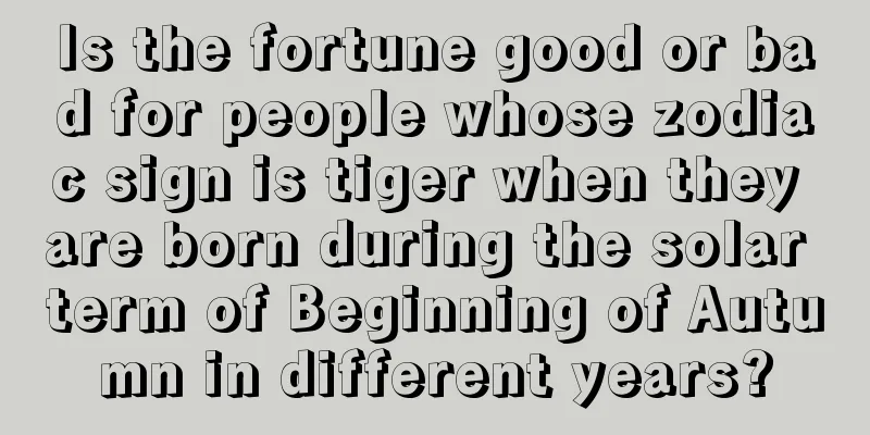 Is the fortune good or bad for people whose zodiac sign is tiger when they are born during the solar term of Beginning of Autumn in different years?