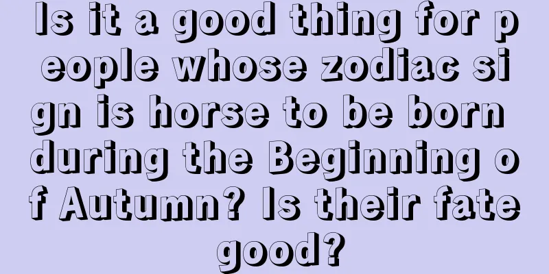 Is it a good thing for people whose zodiac sign is horse to be born during the Beginning of Autumn? Is their fate good?