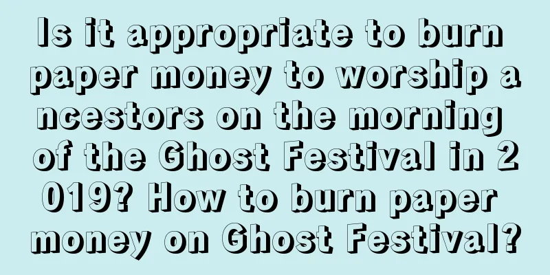 Is it appropriate to burn paper money to worship ancestors on the morning of the Ghost Festival in 2019? How to burn paper money on Ghost Festival?